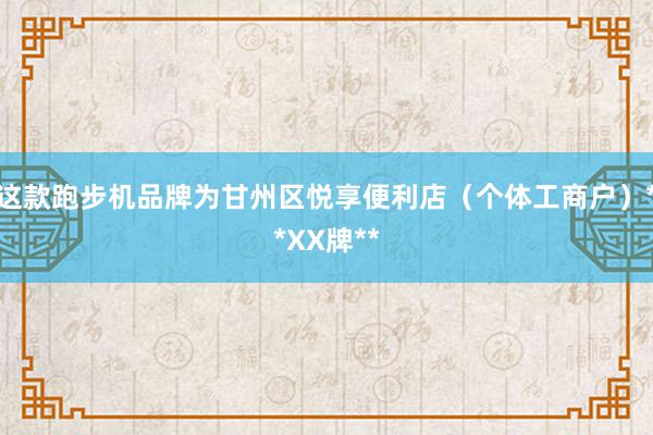 这款跑步机品牌为甘州区悦享便利店（个体工商户）**XX牌**